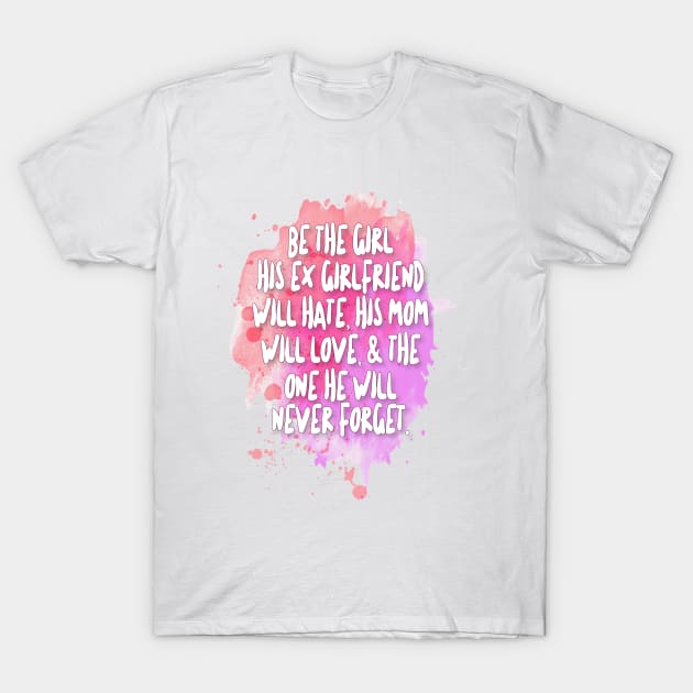 Be The Girl His Ex Girlfriend Will Hate, His Mom Will Love, & The One He Will Never Forget T-Shirt by DankFutura